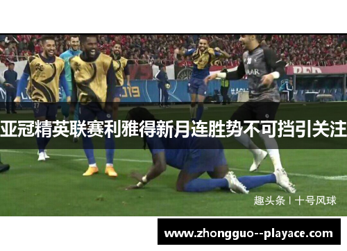 亚冠精英联赛利雅得新月连胜势不可挡引关注