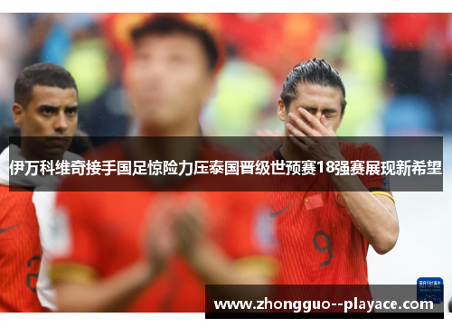 伊万科维奇接手国足惊险力压泰国晋级世预赛18强赛展现新希望 伊万科维奇接手国足惊险力压泰国晋级世预赛18强赛展现新希望