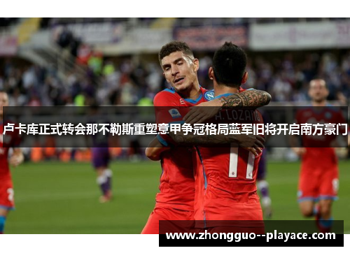 卢卡库正式转会那不勒斯重塑意甲争冠格局蓝军旧将开启南方豪门