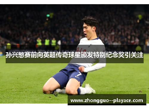 孙兴慜赛前向英超传奇球星颁发特别纪念奖引关注 孙兴慜赛前向英超传奇球星颁发特别纪念奖引关注