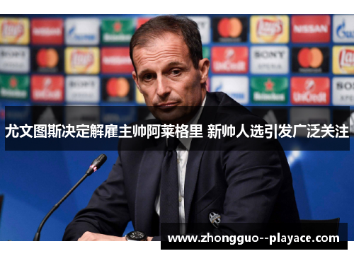 尤文图斯决定解雇主帅阿莱格里 新帅人选引发广泛关注