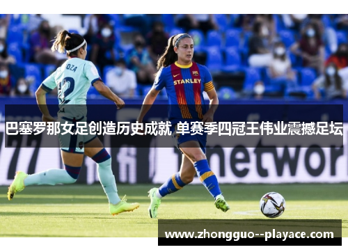 巴塞罗那女足创造历史成就 单赛季四冠王伟业震撼足坛 巴塞罗那女足创造历史成就 单赛季四冠王伟业震撼足坛