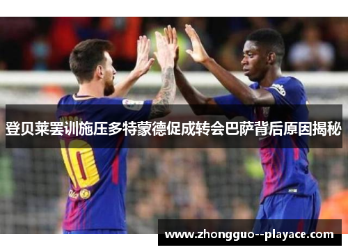 登贝莱罢训施压多特蒙德促成转会巴萨背后原因揭秘 登贝莱罢训施压多特蒙德促成转会巴萨背后原因揭秘