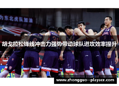胡戈拉松锋线冲击力强势带动球队进攻效率提升 胡戈拉松锋线冲击力强势带动球队进攻效率提升