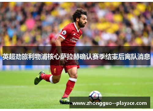 英超劲旅利物浦核心萨拉赫确认赛季结束后离队消息 英超劲旅利物浦核心萨拉赫确认赛季结束后离队消息