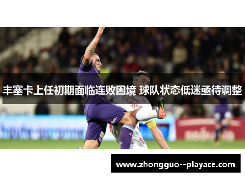 丰塞卡上任初期面临连败困境 球队状态低迷亟待调整 丰塞卡上任初期面临连败困境 球队状态低迷亟待调整