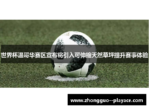 世界杯温哥华赛区宣布将引入可伸缩天然草坪提升赛事体验 世界杯温哥华赛区宣布将引入可伸缩天然草坪提升赛事体验