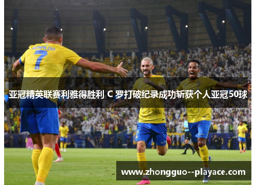 亚冠精英联赛利雅得胜利 C 罗打破纪录成功斩获个人亚冠50球 亚冠精英联赛利雅得胜利 C 罗打破纪录成功斩获个人亚冠50球