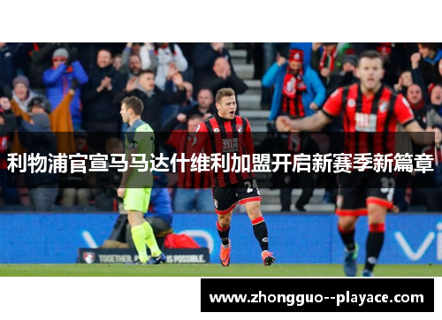 利物浦官宣马马达什维利加盟开启新赛季新篇章 利物浦官宣马马达什维利加盟开启新赛季新篇章