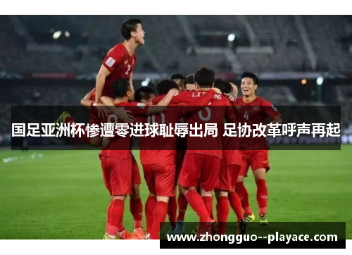 国足亚洲杯惨遭零进球耻辱出局 足协改革呼声再起