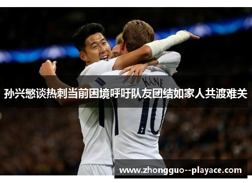 孙兴慜谈热刺当前困境呼吁队友团结如家人共渡难关
