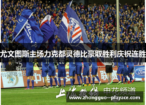 尤文图斯主场力克都灵德比豪取胜利庆祝连胜