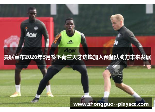 曼联宣布2026年3月签下荷兰天才边锋加入预备队助力未来发展