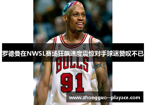 罗德曼在NWSL赛场狂飙速度震惊对手球迷赞叹不已