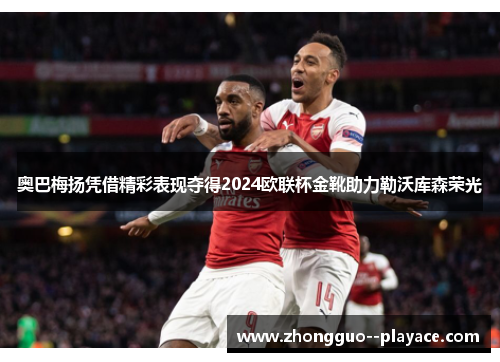 奥巴梅扬凭借精彩表现夺得2024欧联杯金靴助力勒沃库森荣光