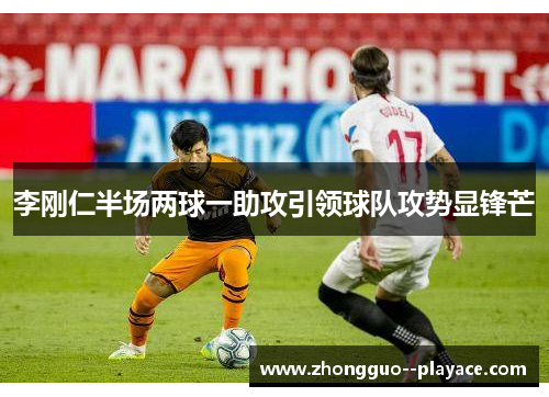 李刚仁半场两球一助攻引领球队攻势显锋芒 李刚仁半场两球一助攻引领球队攻势显锋芒