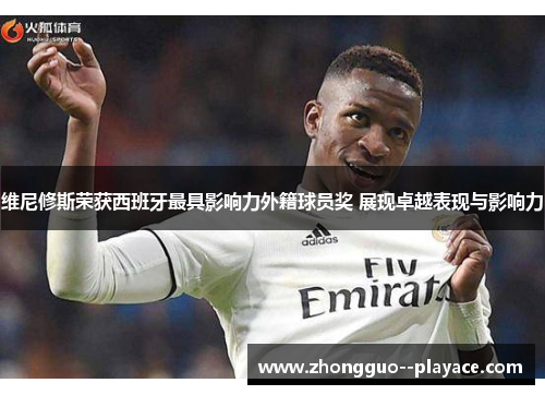 维尼修斯荣获西班牙最具影响力外籍球员奖 展现卓越表现与影响力