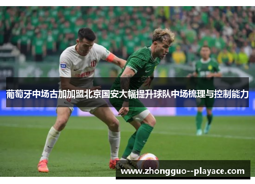 葡萄牙中场古加加盟北京国安大幅提升球队中场梳理与控制能力 葡萄牙中场古加加盟北京国安大幅提升球队中场梳理与控制能力