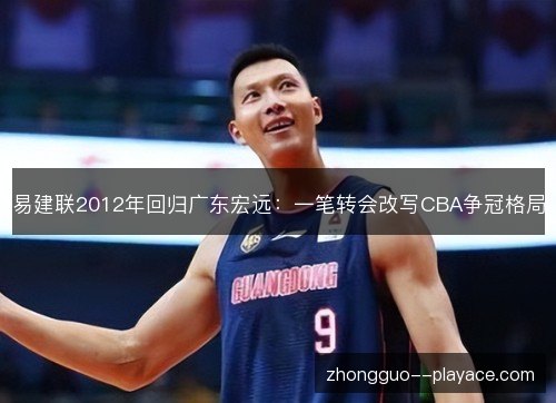 易建联2012年回归广东宏远:一笔转会改写CBA争冠格局 易建联2012年回归广东宏远:一笔转会改写CBA争冠格局